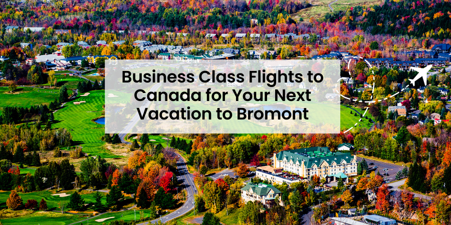 Explore the Best Business Class Flights to Canada for Your Next Vacation to Bromont