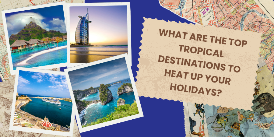 What are the top Tropical Destinations to Heat up your Holidays?